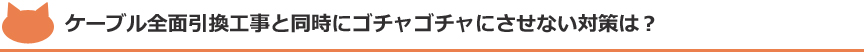 ケーブル全面引換工事と同時にゴチャゴチャにさせない対策は?